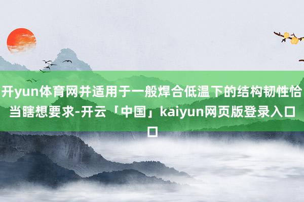 开yun体育网并适用于一般焊合低温下的结构韧性恰当瞎想要求-开云「中国」kaiyun网页版登录入口