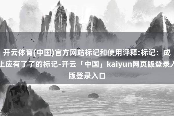 开云体育(中国)官方网站标记和使用评释:标记：成立上应有了了的标记-开云「中国」kaiyun网页版登录入口