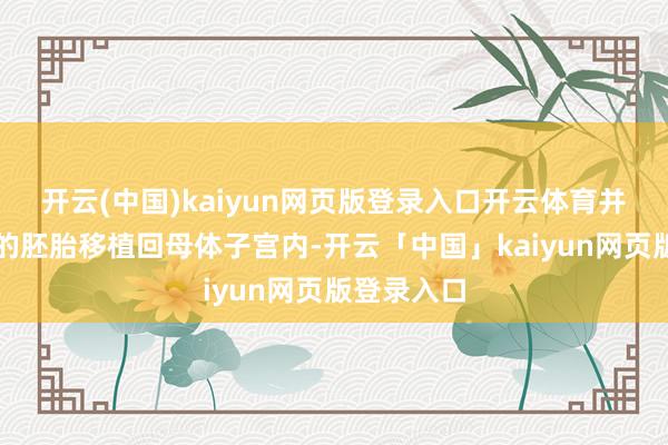 开云(中国)kaiyun网页版登录入口开云体育并遴荐优质的胚胎移植回母体子宫内-开云「中国」kaiyun网页版登录入口