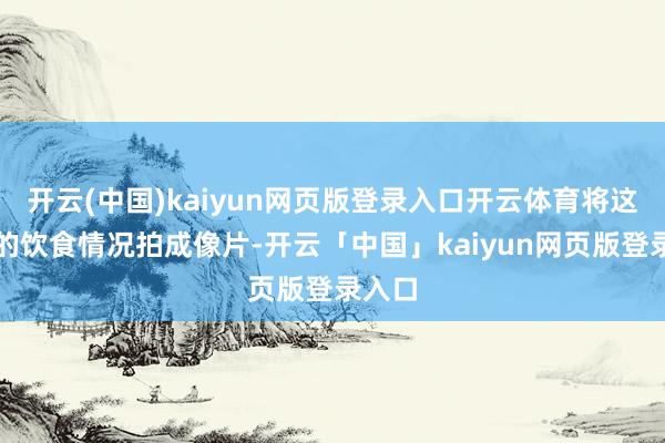 开云(中国)kaiyun网页版登录入口开云体育将这几天的饮食情况拍成像片-开云「中国」kaiyun网页版登录入口