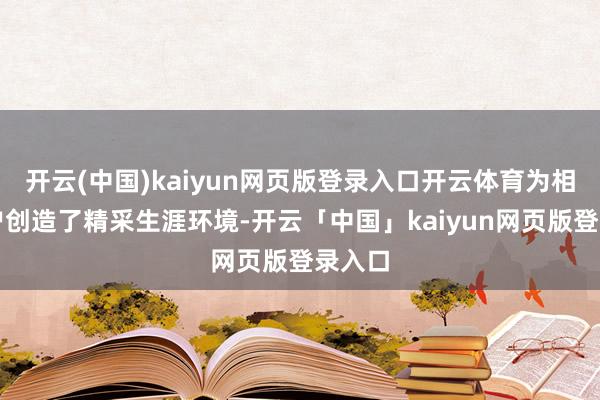 开云(中国)kaiyun网页版登录入口开云体育为相近住户创造了精采生涯环境-开云「中国」kaiyun网页版登录入口