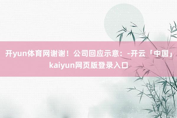 开yun体育网谢谢！　　公司回应示意：-开云「中国」kaiyun网页版登录入口