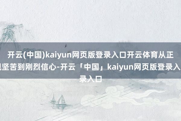 开云(中国)kaiyun网页版登录入口开云体育从正视坚苦到刚烈信心-开云「中国」kaiyun网页版登录入口