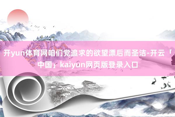 开yun体育网咱们党追求的欲望漂后而圣洁-开云「中国」kaiyun网页版登录入口