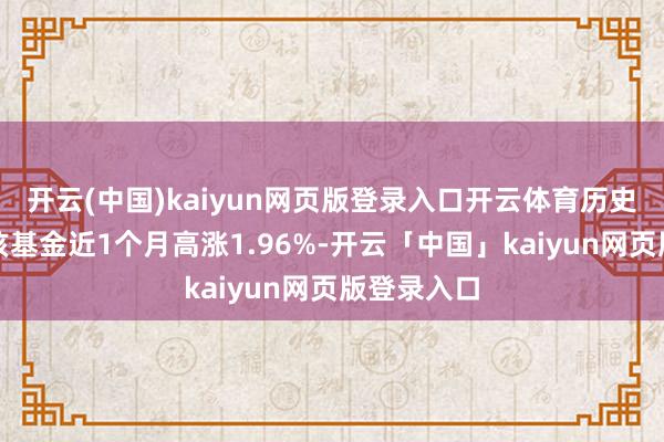 开云(中国)kaiyun网页版登录入口开云体育历史数据深切该基金近1个月高涨1.96%-开云「中国」kaiyun网页版登录入口