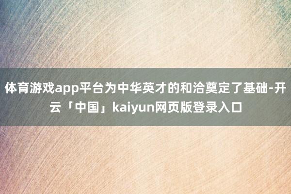 体育游戏app平台为中华英才的和洽奠定了基础-开云「中国」kaiyun网页版登录入口