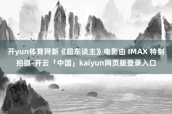 开yun体育网新《超东谈主》电影由 IMAX 特制拍摄-开云「中国」kaiyun网页版登录入口