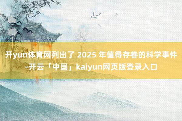 开yun体育网列出了 2025 年值得存眷的科学事件-开云「中国」kaiyun网页版登录入口