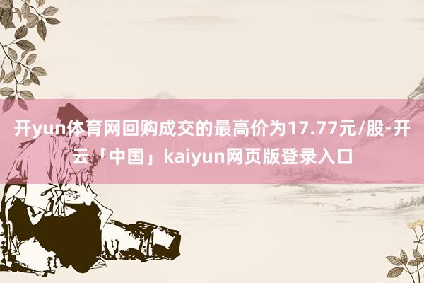开yun体育网回购成交的最高价为17.77元/股-开云「中国」kaiyun网页版登录入口