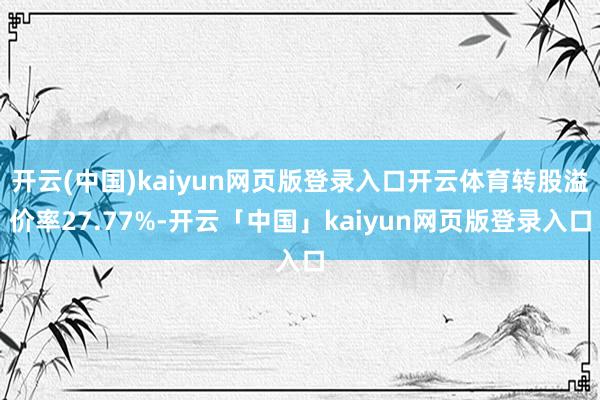 开云(中国)kaiyun网页版登录入口开云体育转股溢价率27.77%-开云「中国」kaiyun网页版登录入口