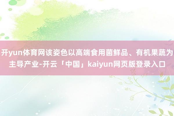 开yun体育网该姿色以高端食用菌鲜品、有机果蔬为主导产业-开云「中国」kaiyun网页版登录入口