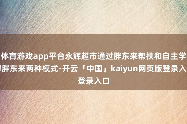 体育游戏app平台永辉超市通过胖东来帮扶和自主学习胖东来两种模式-开云「中国」kaiyun网页版登录入口