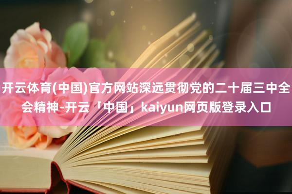 开云体育(中国)官方网站深远贯彻党的二十届三中全会精神-开云「中国」kaiyun网页版登录入口