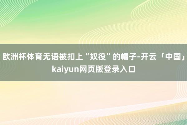 欧洲杯体育无语被扣上“奴役”的帽子-开云「中国」kaiyun网页版登录入口