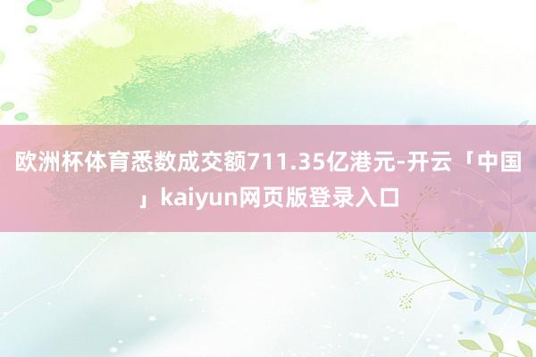 欧洲杯体育悉数成交额711.35亿港元-开云「中国」kaiyun网页版登录入口