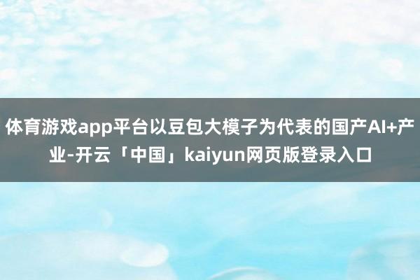 体育游戏app平台以豆包大模子为代表的国产AI+产业-开云「中国」kaiyun网页版登录入口