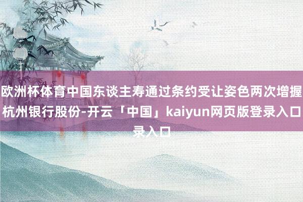 欧洲杯体育中国东谈主寿通过条约受让姿色两次增握杭州银行股份-开云「中国」kaiyun网页版登录入口