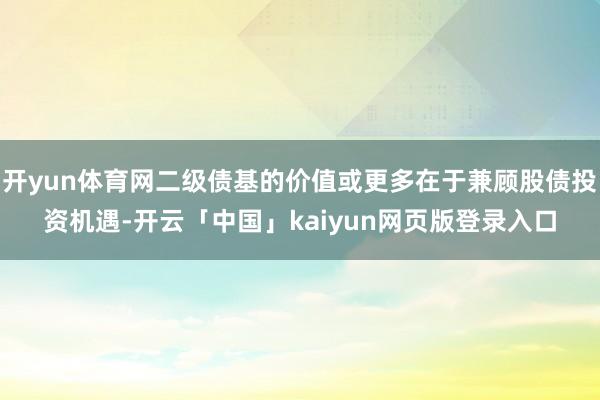 开yun体育网二级债基的价值或更多在于兼顾股债投资机遇-开云「中国」kaiyun网页版登录入口