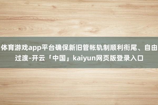 体育游戏app平台确保新旧管帐轨制顺利衔尾、自由过渡-开云「中国」kaiyun网页版登录入口