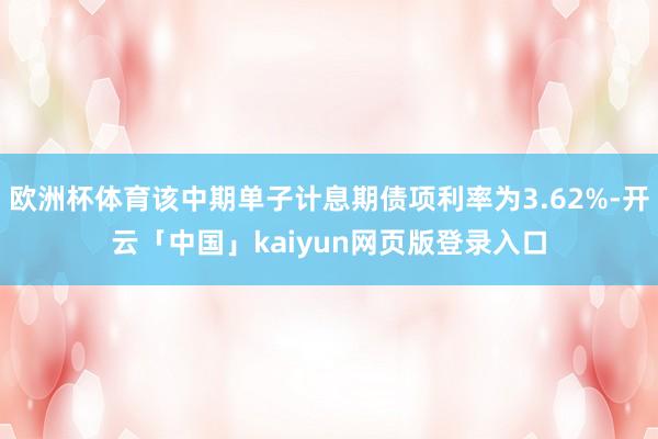 欧洲杯体育该中期单子计息期债项利率为3.62%-开云「中国」kaiyun网页版登录入口