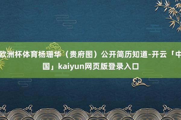 欧洲杯体育杨珊华（贵府图）公开简历知道-开云「中国」kaiyun网页版登录入口