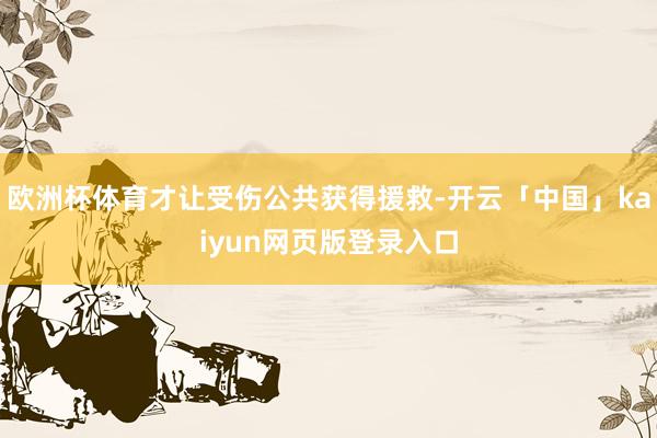 欧洲杯体育才让受伤公共获得援救-开云「中国」kaiyun网页版登录入口