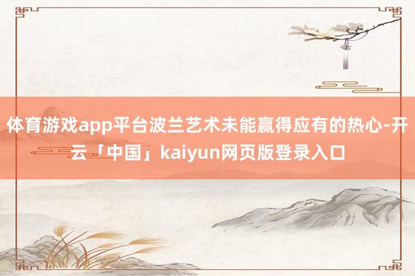 体育游戏app平台波兰艺术未能赢得应有的热心-开云「中国」kaiyun网页版登录入口