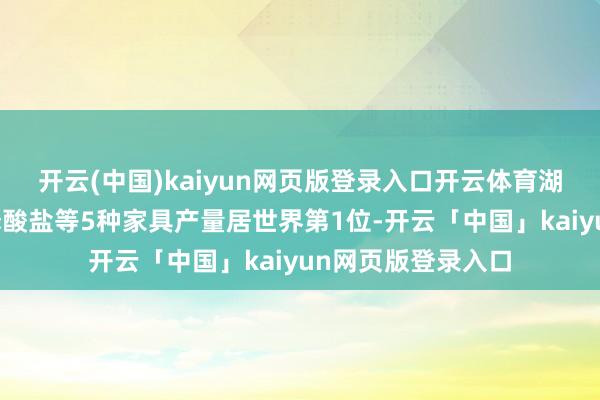 开云(中国)kaiyun网页版登录入口开云体育湖北省磷肥、详尽磷酸盐等5种家具产量居世界第1位-开云「中国」kaiyun网页版登录入口