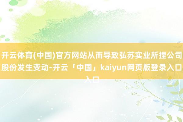 开云体育(中国)官方网站从而导致弘苏实业所捏公司股份发生变动-开云「中国」kaiyun网页版登录入口