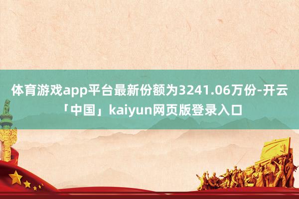 体育游戏app平台最新份额为3241.06万份-开云「中国」kaiyun网页版登录入口