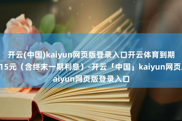 开云(中国)kaiyun网页版登录入口开云体育到期赎回价为115元（含终末一期利息）-开云「中国」kaiyun网页版登录入口