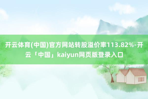 开云体育(中国)官方网站转股溢价率113.82%-开云「中国」kaiyun网页版登录入口