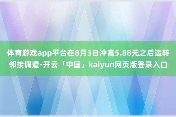 体育游戏app平台在8月3日冲高5.88元之后运转邻接调遣-开云「中国」kaiyun网页版登录入口