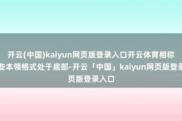开云(中国)kaiyun网页版登录入口开云体育相称是那些本领格式处于底部-开云「中国」kaiyun网页版登录入口