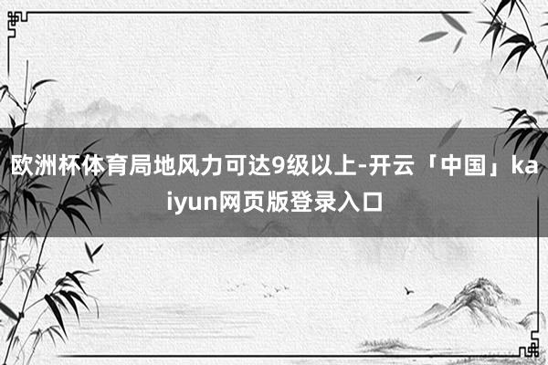 欧洲杯体育局地风力可达9级以上-开云「中国」kaiyun网页版登录入口
