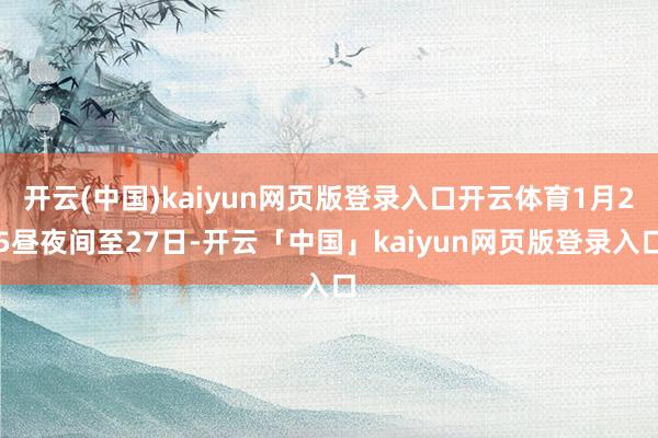 开云(中国)kaiyun网页版登录入口开云体育1月25昼夜间至27日-开云「中国」kaiyun网页版登录入口