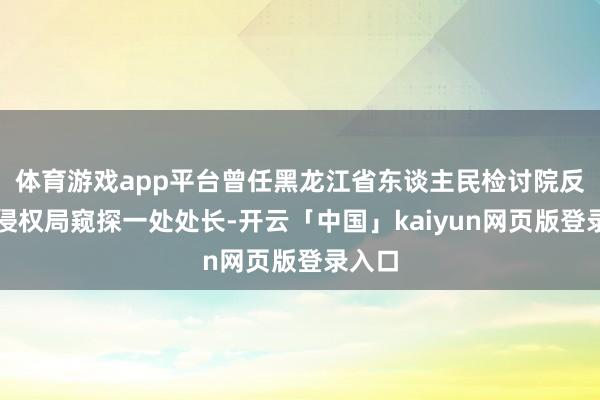 体育游戏app平台曾任黑龙江省东谈主民检讨院反失责侵权局窥探一处处长-开云「中国」kaiyun网页版登录入口
