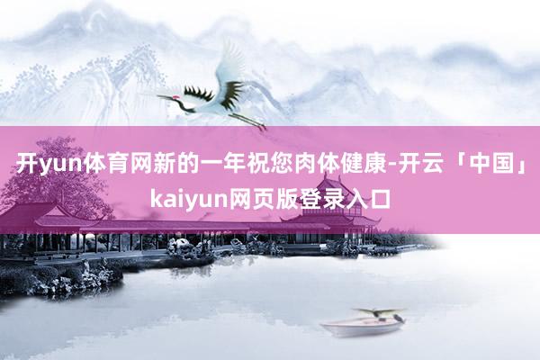 开yun体育网新的一年祝您肉体健康-开云「中国」kaiyun网页版登录入口