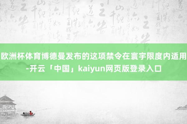 欧洲杯体育博德曼发布的这项禁令在寰宇限度内适用-开云「中国」kaiyun网页版登录入口