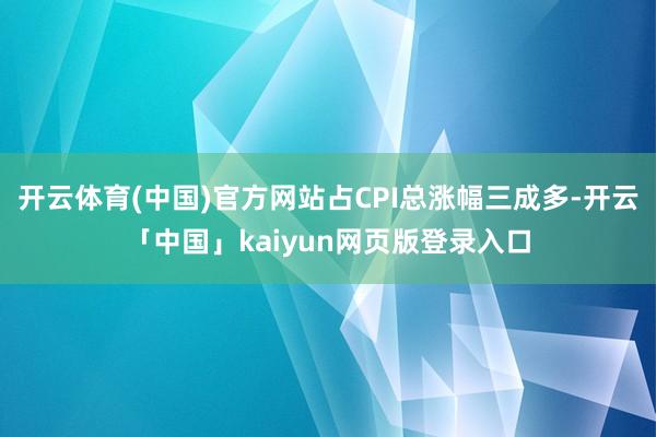 开云体育(中国)官方网站占CPI总涨幅三成多-开云「中国」kaiyun网页版登录入口