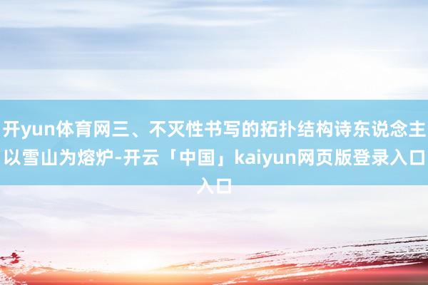 开yun体育网三、不灭性书写的拓扑结构诗东说念主以雪山为熔炉-开云「中国」kaiyun网页版登录入口