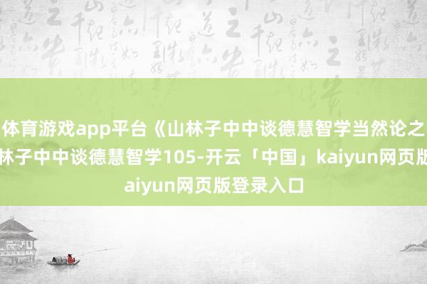 体育游戏app平台《山林子中中谈德慧智学当然论之五》​山林子中中谈德慧智学105-开云「中国」kaiyun网页版登录入口