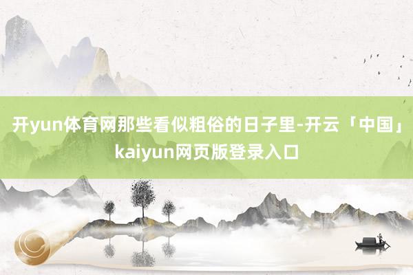 开yun体育网那些看似粗俗的日子里-开云「中国」kaiyun网页版登录入口