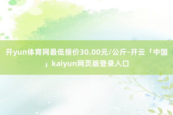 开yun体育网最低报价30.00元/公斤-开云「中国」kaiyun网页版登录入口
