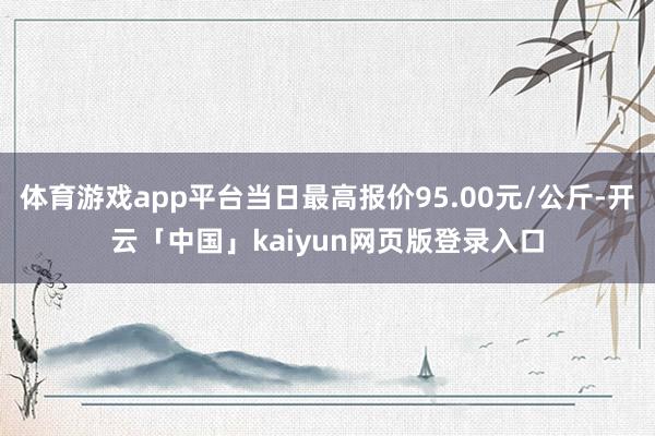 体育游戏app平台当日最高报价95.00元/公斤-开云「中国」kaiyun网页版登录入口
