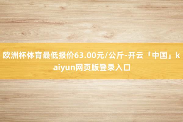 欧洲杯体育最低报价63.00元/公斤-开云「中国」kaiyun网页版登录入口