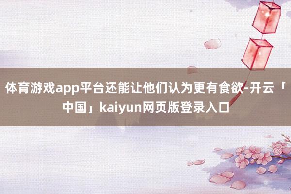 体育游戏app平台还能让他们认为更有食欲-开云「中国」kaiyun网页版登录入口